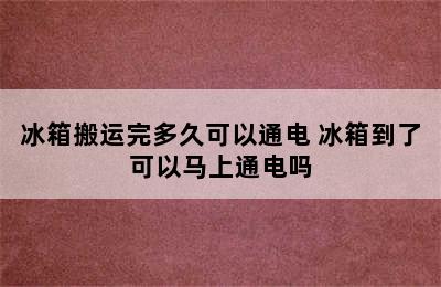 冰箱搬运完多久可以通电 冰箱到了可以马上通电吗